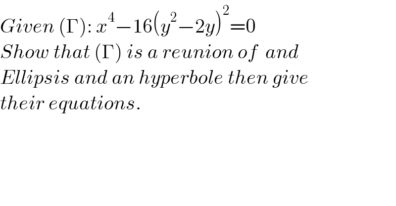 Given (Γ): x^4 −16(y^2 −2y)^2 =0  Show that (Γ) is a reunion of  and   Ellipsis and an hyperbole then give  their equations.  