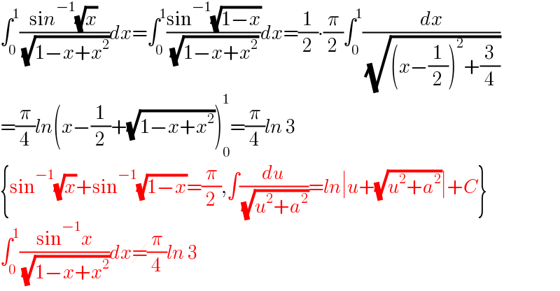 ∫_0 ^1 ((sin^(−1) (√x))/( (√(1−x+x^2 ))))dx=∫_0 ^1 ((sin^(−1) (√(1−x)))/( (√(1−x+x^2 ))))dx=(1/2)∙(π/2)∫_0 ^1 (dx/( (√((x−(1/2))^2 +(3/4)))))  =(π/4)ln(x−(1/2)+(√(1−x+x^2 )))_0 ^1 =(π/4)ln 3  {sin^(−1) (√x)+sin^(−1) (√(1−x))=(π/2),∫(du/( (√(u^2 +a^2 ))))=ln∣u+(√(u^2 +a^2 ))∣+C}  ∫_0 ^1 ((sin^(−1) x)/( (√(1−x+x^2 ))))dx=(π/4)ln 3  