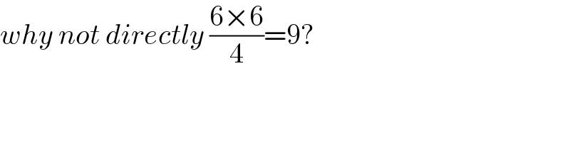 why not directly ((6×6)/4)=9?  