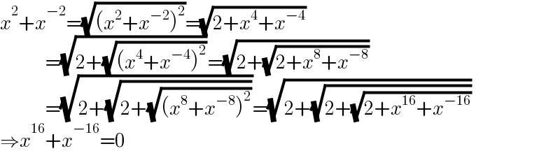 x^2 +x^(−2) =(√((x^2 +x^(−2) )^2 ))=(√(2+x^4 +x^(−4) ))                  =(√(2+(√((x^4 +x^(−4) )^2 ))))=(√(2+(√(2+x^8 +x^(−8) ))))                  =(√(2+(√(2+(√((x^8 +x^(−8) )^2 ))))))=(√(2+(√(2+(√(2+x^(16) +x^(−16) ))))))  ⇒x^(16) +x^(−16) =0  