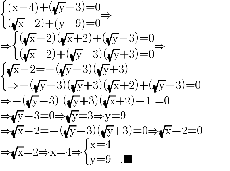  { (((x−4)+((√y)−3)=0)),((((√x)−2)+(y−9)=0)) :}⇒  ⇒ { ((((√x)−2)((√x)+2)+((√y)−3)=0)),((((√x)−2)+((√y)−3)((√y)+3)=0)) :}⇒   { (((√x)−2=−((√y)−3)((√y)+3))),((⇒−((√y)−3)((√y)+3)((√x)+2)+((√y)−3)=0)) :}  ⇒−((√y)−3)[((√y)+3)((√x)+2)−1]=0  ⇒(√y)−3=0⇒(√y)=3⇒y=9  ⇒(√x)−2=−((√y)−3)((√y)+3)=0⇒(√x)−2=0  ⇒(√x)=2⇒x=4⇒ { ((x=4)),((y=9    .■)) :}  