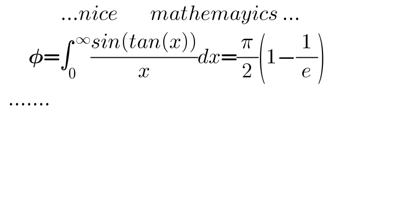                ...nice        mathemayics ...         𝛗=∫_0 ^( ∞) ((sin(tan(x)))/x)dx=(π/2)(1−(1/e))    .......  