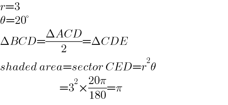 r=3  θ=20°  ΔBCD=((ΔACD)/2)=ΔCDE  shaded area=sector CED=r^2 θ                            =3^2 ×((20π)/(180))=π  