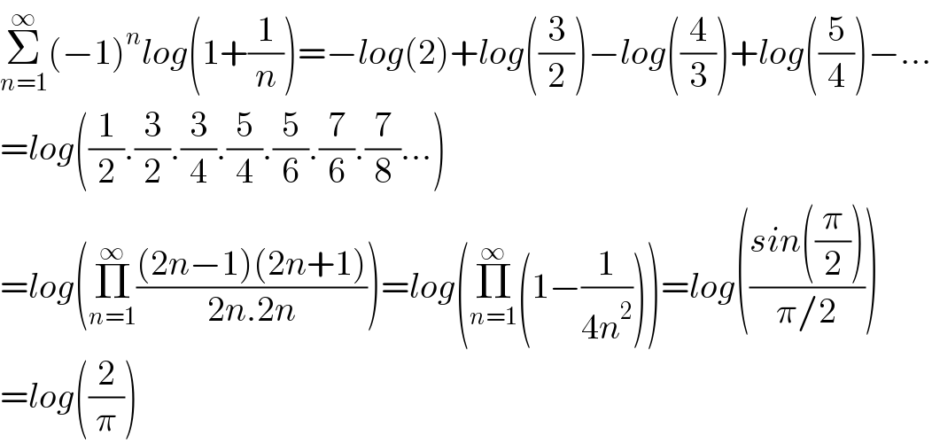 Σ_(n=1) ^∞ (−1)^n log(1+(1/n))=−log(2)+log((3/2))−log((4/3))+log((5/4))−...  =log((1/2).(3/2).(3/4).(5/4).(5/6).(7/6).(7/8)...)  =log(Π_(n=1) ^∞ (((2n−1)(2n+1))/(2n.2n)))=log(Π_(n=1) ^∞ (1−(1/(4n^2 ))))=log(((sin((π/2)))/(π/2)))  =log((2/π))  