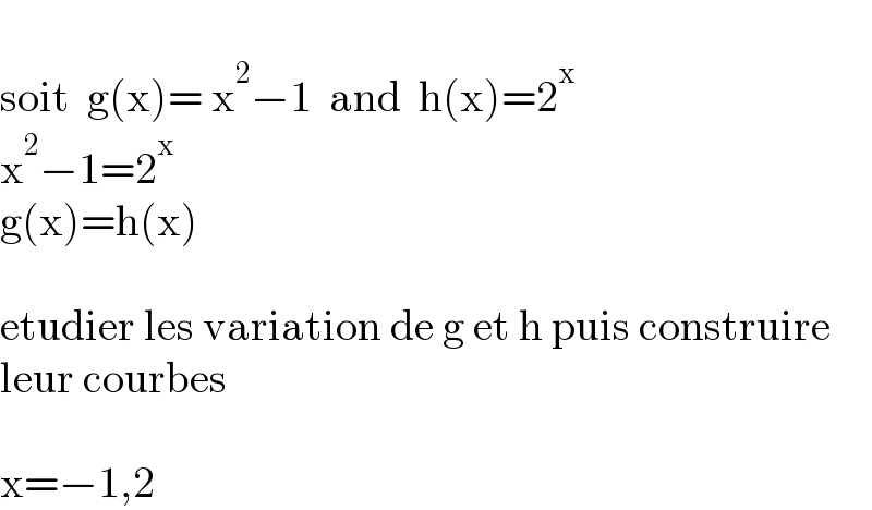   soit  g(x)= x^2 −1  and  h(x)=2^x   x^2 −1=2^(x )   g(x)=h(x)    etudier les variation de g et h puis construire  leur courbes      x=−1,2  