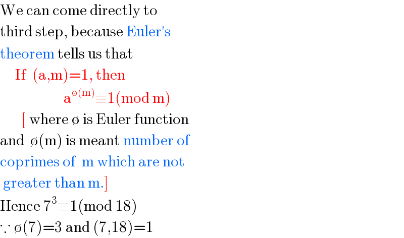 We can come directly to  third step, because Euler′s  theorem tells us that        If  (a,m)=1, then                        a^(∅(m)) ≡1(mod m)         [ where ∅ is Euler function  and  ∅(m) is meant number of  coprimes of  m which are not   greater than m.]  Hence 7^3 ≡1(mod 18)  ∵ ∅(7)=3 and (7,18)=1  