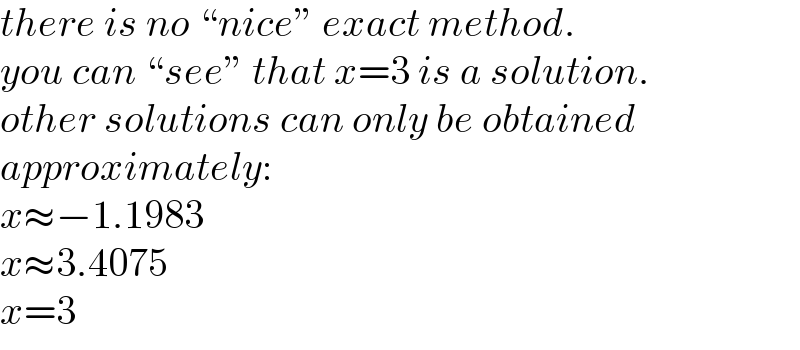 there is no “nice” exact method.  you can “see” that x=3 is a solution.  other solutions can only be obtained  approximately:  x≈−1.1983  x≈3.4075  x=3  