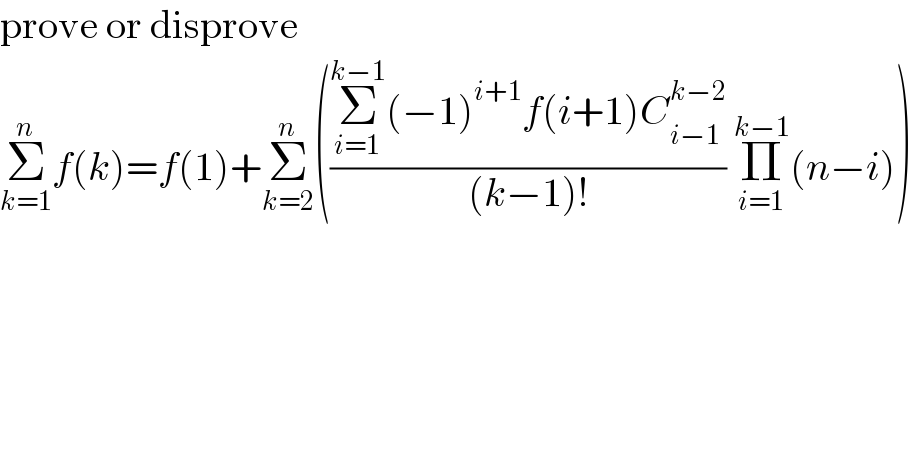 prove or disprove  Σ_(k=1) ^n f(k)=f(1)+Σ_(k=2) ^n (((Σ_(i=1) ^(k−1) (−1)^(i+1) f(i+1)C_(i−1) ^(k−2) )/((k−1)!)) Π_(i=1) ^(k−1) (n−i))  