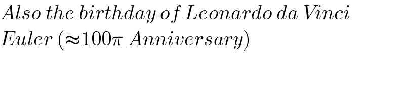 Also the birthday of Leonardo da Vinci   Euler (≈100π Anniversary)  