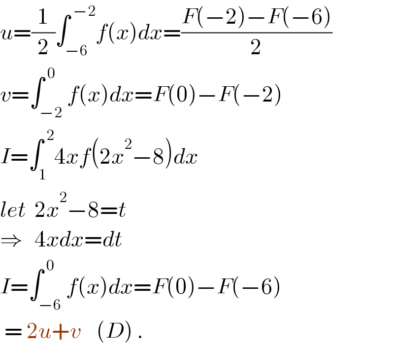 u=(1/2)∫_(−6) ^( −2) f(x)dx=((F(−2)−F(−6))/2)  v=∫_(−2) ^( 0) f(x)dx=F(0)−F(−2)  I=∫_1 ^( 2) 4xf(2x^2 −8)dx  let  2x^2 −8=t  ⇒   4xdx=dt  I=∫_(−6) ^( 0) f(x)dx=F(0)−F(−6)   = 2u+v    (D) .  