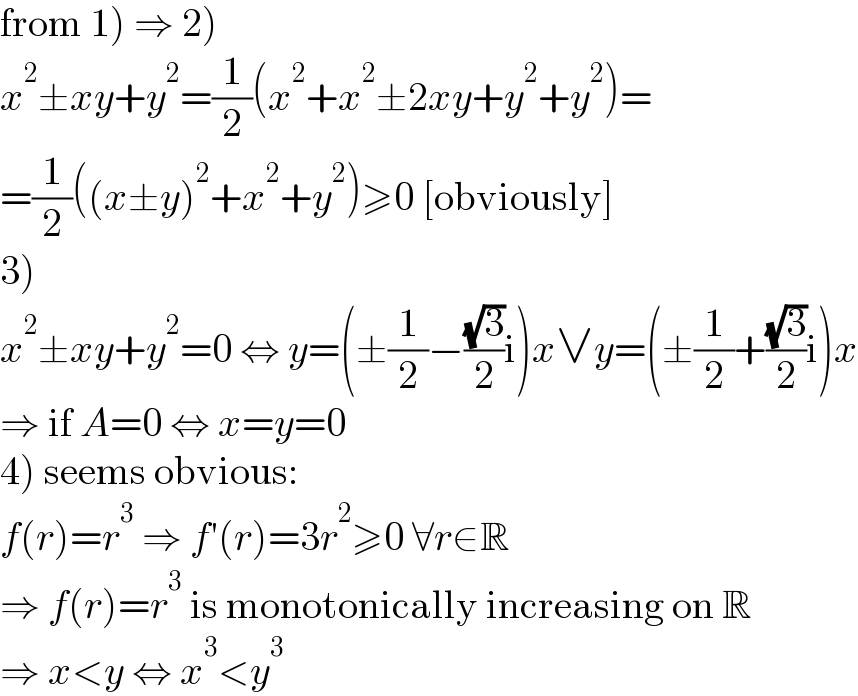 from 1) ⇒ 2)  x^2 ±xy+y^2 =(1/2)(x^2 +x^2 ±2xy+y^2 +y^2 )=  =(1/2)((x±y)^2 +x^2 +y^2 )≥0 [obviously]  3)  x^2 ±xy+y^2 =0 ⇔ y=(±(1/2)−((√3)/2)i)x∨y=(±(1/2)+((√3)/2)i)x  ⇒ if A=0 ⇔ x=y=0  4) seems obvious:  f(r)=r^3  ⇒ f′(r)=3r^2 ≥0 ∀r∈R  ⇒ f(r)=r^3  is monotonically increasing on R  ⇒ x<y ⇔ x^3 <y^3   