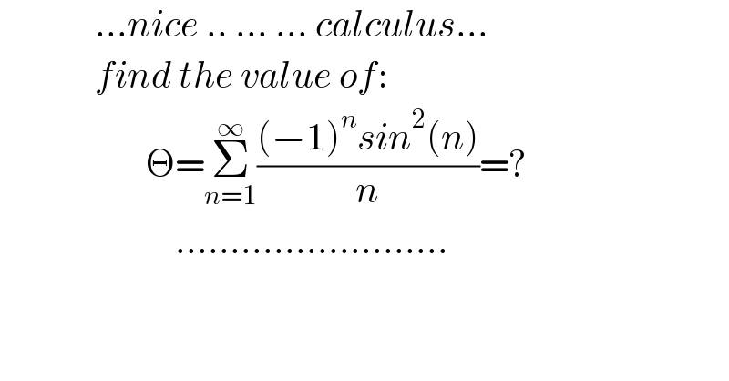              ...nice .. ... ... calculus...               find the value of:                      Θ=Σ_(n=1) ^∞ (((−1)^n sin^2 (n))/n)=?                          .........................  
