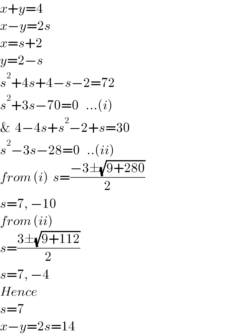 x+y=4  x−y=2s  x=s+2  y=2−s  s^2 +4s+4−s−2=72  s^2 +3s−70=0   ...(i)  &  4−4s+s^2 −2+s=30  s^2 −3s−28=0   ..(ii)  from (i)  s=((−3±(√(9+280)))/2)  s=7, −10  from (ii)  s=((3±(√(9+112)))/2)  s=7, −4  Hence  s=7  x−y=2s=14  