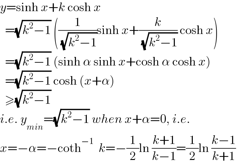 y=sinh x+k cosh x    =(√(k^2 −1)) ((1/( (√(k^2 −1))))sinh x+(k/( (√(k^2 −1)))) cosh x)    =(√(k^2 −1)) (sinh α sinh x+cosh α cosh x)    =(√(k^2 −1)) cosh (x+α)    ≥(√(k^2 −1))  i.e. y_(min) =(√(k^2 −1)) when x+α=0, i.e.  x=−α=−coth^(−1)   k=−(1/2)ln ((k+1)/(k−1))=(1/2)ln ((k−1)/(k+1))  