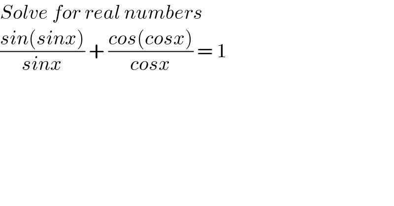 Solve for real numbers  ((sin(sinx))/(sinx)) + ((cos(cosx))/(cosx)) = 1  