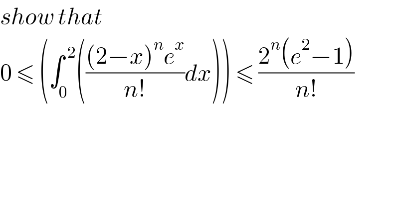 show that  0 ≤ (∫_0 ^( 2) ((((2−x)^n e^x )/(n!))dx)) ≤ ((2^n (e^2 −1))/(n!))  