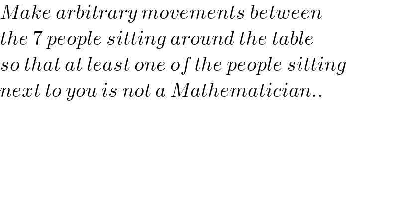 Make arbitrary movements between  the 7 people sitting around the table  so that at least one of the people sitting  next to you is not a Mathematician..  