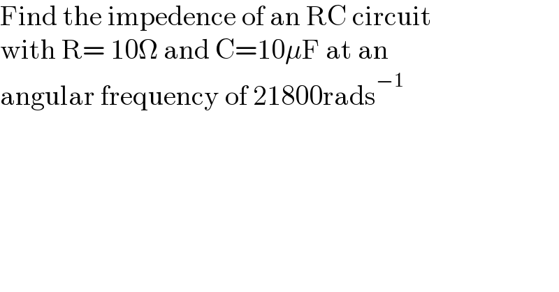 Find the impedence of an RC circuit  with R= 10Ω and C=10μF at an   angular frequency of 21800rads^(−1)   
