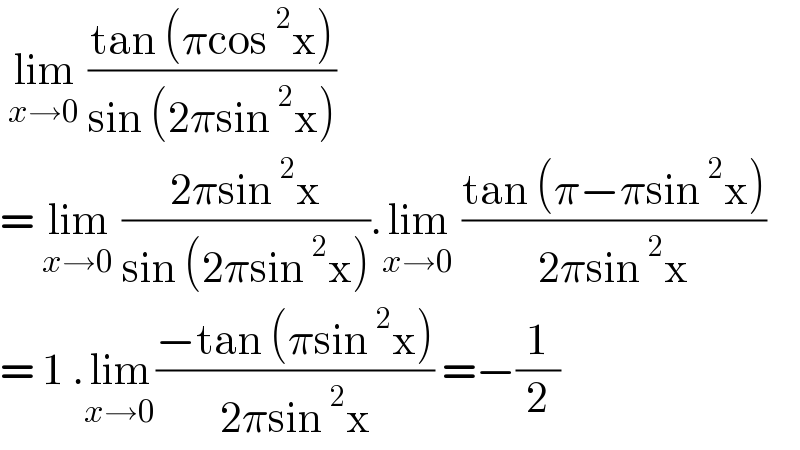  lim_(x→0)  ((tan (πcos^2 x))/(sin (2πsin^2 x)))  = lim_(x→0)  ((2πsin^2 x)/(sin (2πsin^2 x))).lim_(x→0)  ((tan (π−πsin^2 x))/(2πsin^2 x))  = 1 .lim_(x→0) ((−tan (πsin^2 x))/(2πsin^2 x)) =−(1/2)  