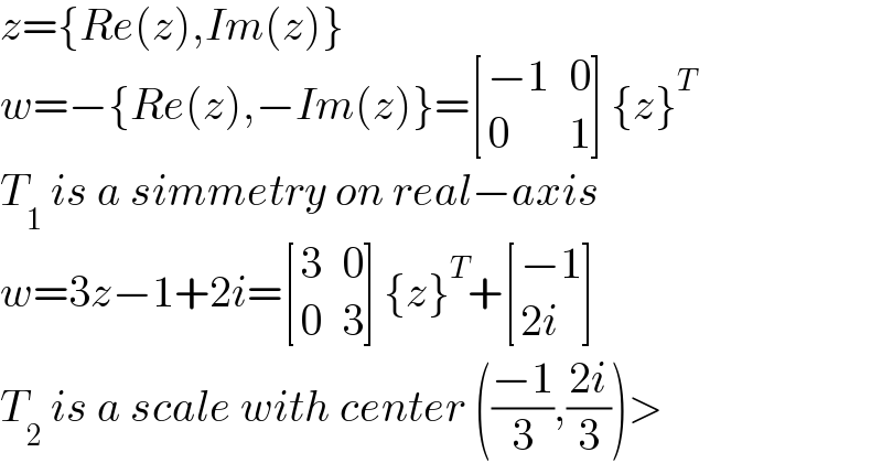 z={Re(z),Im(z)}  w=−{Re(z),−Im(z)}= [((−1),0),(0,1) ]{z}^T   T_1  is a simmetry on real−axis  w=3z−1+2i= [(3,0),(0,3) ]{z}^T + [((−1)),((2i)) ]  T_2  is a scale with center (((−1)/3),((2i)/3))>  