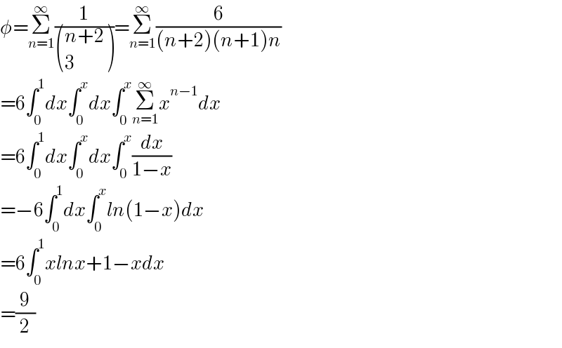 φ=Σ_(n=1) ^∞ (1/ (((n+2)),(3) ))=Σ_(n=1) ^∞ (6/((n+2)(n+1)n))  =6∫_0 ^1 dx∫_0 ^x dx∫_0 ^x Σ_(n=1) ^∞ x^(n−1) dx  =6∫_0 ^1 dx∫_0 ^x dx∫_0 ^x (dx/(1−x))  =−6∫_0 ^1 dx∫_0 ^x ln(1−x)dx  =6∫_0 ^1 xlnx+1−xdx  =(9/2)  