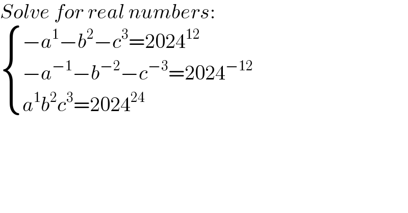 Solve for real numbers:   { ((−a^1 −b^2 −c^3 =2024^(12) )),((−a^(−1) −b^(−2) −c^(−3) =2024^(−12) )),((a^1 b^2 c^3 =2024^(24) )) :}  