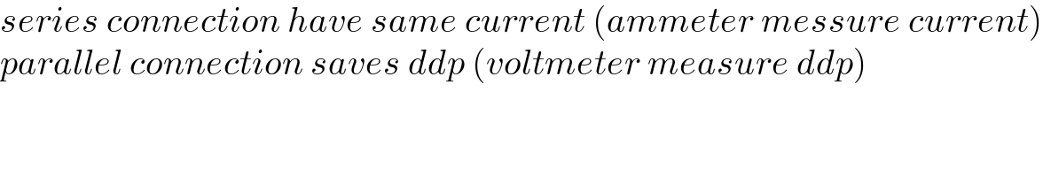 series connection have same current (ammeter messure current)  parallel connection saves ddp (voltmeter measure ddp)  