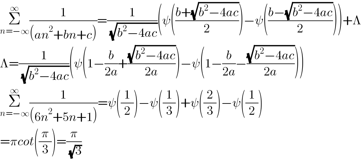 Σ_(n=−∞) ^∞ (1/((an^2 +bn+c)))=(1/( (√(b^2 −4ac))))(ψ(((b+(√(b^2 −4ac)))/2))−ψ(((b−(√(b^2 −4ac)))/2)))+Λ  Λ=(1/( (√(b^2 −4ac))))(ψ(1−(b/(2a))+((√(b^2 −4ac))/(2a)))−ψ(1−(b/(2a))−((√(b^2 −4ac))/(2a))))  Σ_(n=−∞) ^∞ (1/((6n^2 +5n+1)))=ψ((1/2))−ψ((1/3))+ψ((2/3))−ψ((1/2))  =πcot((π/3))=(π/( (√3)))  