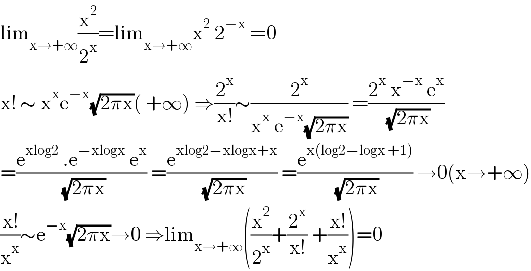 lim_(x→+∞) (x^2 /2^x )=lim_(x→+∞) x^2  2^(−x)  =0     x! ∼ x^x e^(−x) (√(2πx))( +∞) ⇒(2^x /(x!))∼(2^x /(x^x  e^(−x) (√(2πx)))) =((2^x  x^(−x)  e^x )/( (√(2πx))))  =((e^(xlog2)  .e^(−xlogx)  e^x )/( (√(2πx)))) =(e^(xlog2−xlogx+x) /( (√(2πx)))) =(e^(x(log2−logx +1)) /( (√(2πx)))) →0(x→+∞)  ((x!)/x^x )∼e^(−x) (√(2πx))→0 ⇒lim_(x→+∞) ((x^2 /2^x )+(2^x /(x!)) +((x!)/x^x ))=0  