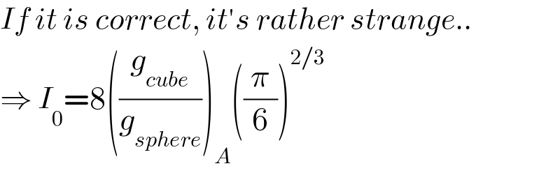 If it is correct, it′s rather strange..  ⇒ I_0 =8((g_(cube) /g_(sphere) ))_A ((π/6))^(2/3)   