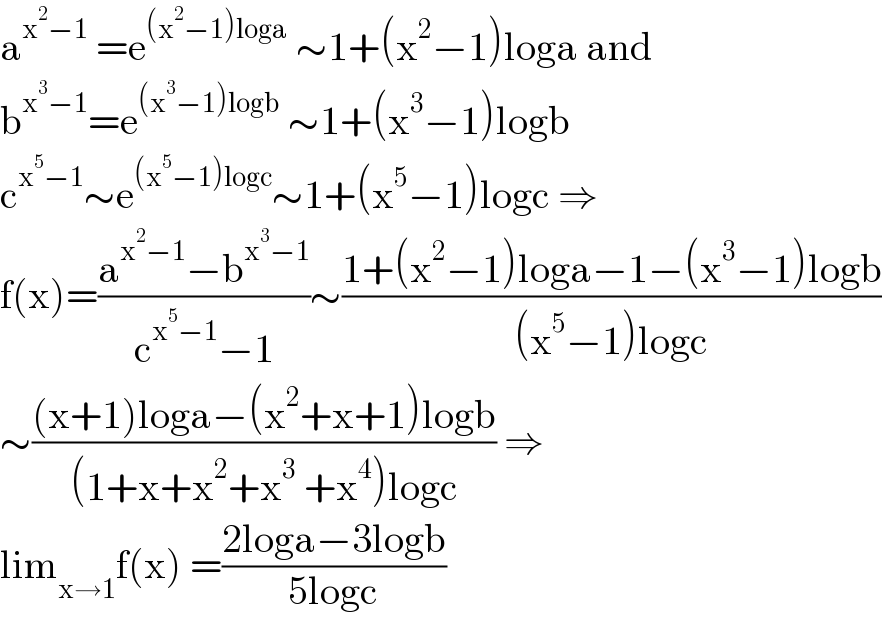 a^(x^2 −1)  =e^((x^2 −1)loga)  ∼1+(x^2 −1)loga and  b^(x^3 −1) =e^((x^3 −1)logb)  ∼1+(x^3 −1)logb  c^(x^5 −1) ∼e^((x^5 −1)logc) ∼1+(x^5 −1)logc ⇒  f(x)=((a^(x^2 −1) −b^(x^3 −1) )/(c^(x^5 −1) −1))∼((1+(x^2 −1)loga−1−(x^3 −1)logb)/((x^5 −1)logc))  ∼(((x+1)loga−(x^2 +x+1)logb)/((1+x+x^2 +x^3  +x^4 )logc)) ⇒  lim_(x→1) f(x) =((2loga−3logb)/(5logc))  