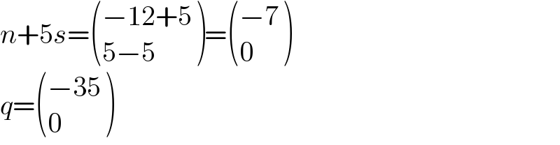 n+5s= (((−12+5)),((5−5)) )= (((−7)),(0) )  q= (((−35)),(0) )  