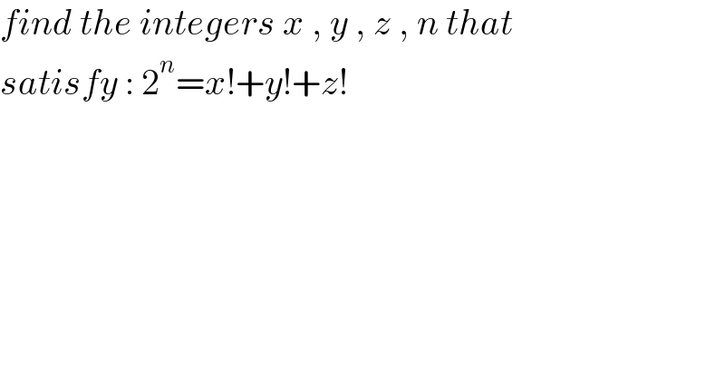 find the integers x , y , z , n that  satisfy : 2^n =x!+y!+z!  
