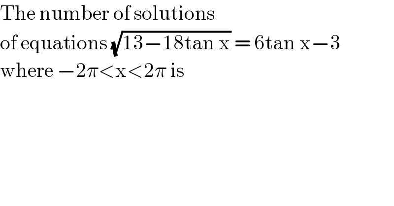 The number of solutions  of equations (√(13−18tan x)) = 6tan x−3  where −2π<x<2π is  
