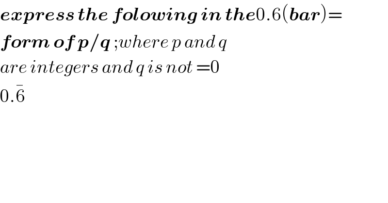 express the folowing in the0.6(bar)=  form of p/q ;where p and q  are integers and q is not =0  0.6^�   