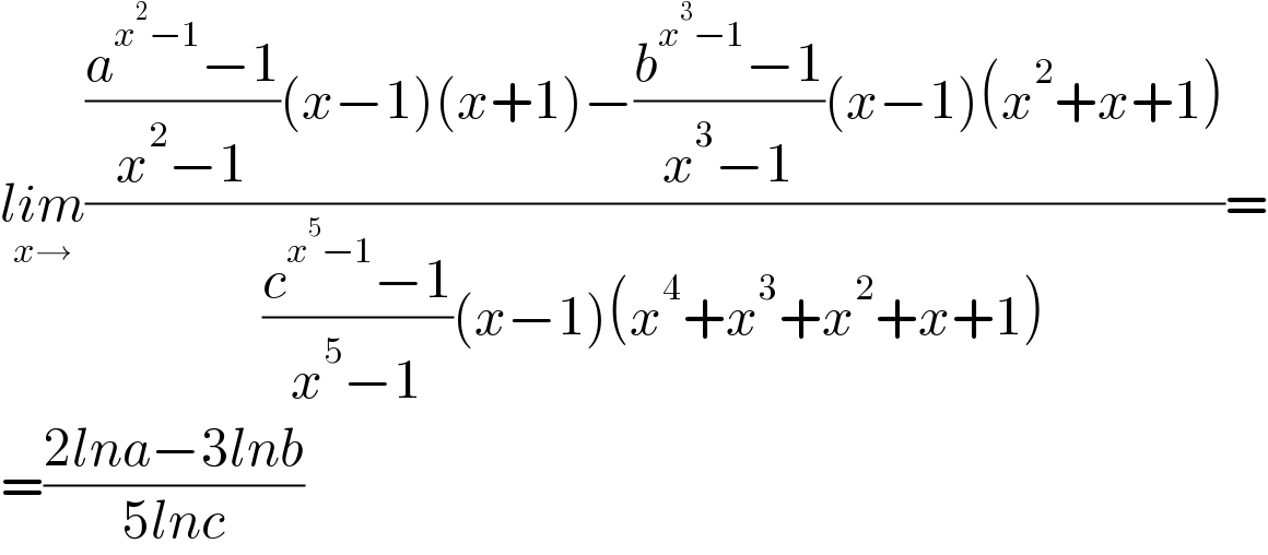 lim_(x→) ((((a^(x^2 −1) −1)/(x^2 −1))(x−1)(x+1)−((b^(x^3 −1) −1)/(x^3 −1))(x−1)(x^2 +x+1))/(((c^(x^5 −1) −1)/(x^5 −1))(x−1)(x^4 +x^3 +x^2 +x+1)))=  =((2lna−3lnb)/(5lnc))  