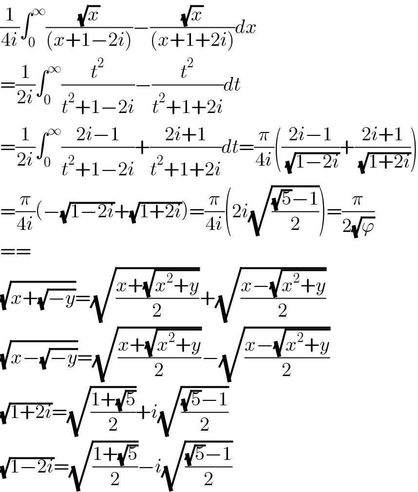 (1/(4i))∫_0 ^∞ ((√x)/((x+1−2i)))−((√x)/((x+1+2i)))dx  =(1/(2i))∫_0 ^∞ (t^2 /(t^2 +1−2i))−(t^2 /(t^2 +1+2i))dt  =(1/(2i))∫_0 ^∞ ((2i−1)/(t^2 +1−2i))+((2i+1)/(t^2 +1+2i))dt=(π/(4i))(((2i−1)/( (√(1−2i))))+((2i+1)/( (√(1+2i)))))  =(π/(4i))(−(√(1−2i))+(√(1+2i)))=(π/(4i))(2i(√(((√5)−1)/2)))=(π/(2(√ϕ)))  ==  (√(x+(√(−y))))=(√((x+(√(x^2 +y)))/2))+(√((x−(√(x^2 +y)))/2))  (√(x−(√(−y))))=(√((x+(√(x^2 +y)))/2))−(√((x−(√(x^2 +y)))/2))  (√(1+2i))=(√((1+(√5))/2))+i(√(((√5)−1)/2))  (√(1−2i))=(√((1+(√5))/2))−i(√(((√5)−1)/2))  