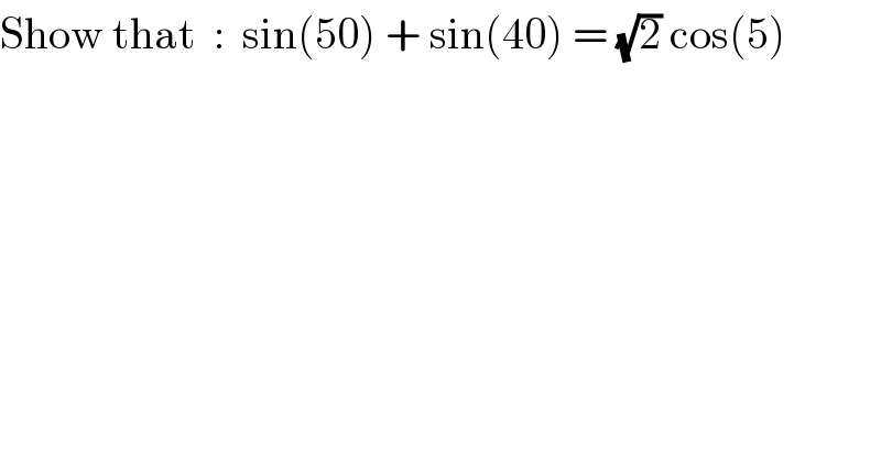 Show that  :  sin(50) + sin(40) = (√2) cos(5)  
