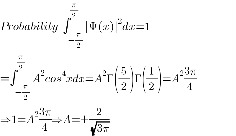 Probability  ∫_(−(π/2)) ^(π/2) ∣Ψ(x)∣^2 dx=1  =∫_(−(π/2)) ^(π/2) A^2 cos^4 xdx=A^2 Γ((5/2))Γ((1/2))=A^2 ((3π)/4)  ⇒1=A^2 ((3π)/4)⇒A=±(2/( (√(3π))))  