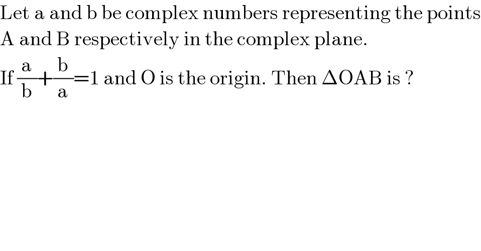 Let a and b be complex numbers representing the points  A and B respectively in the complex plane.  If (a/b)+(b/a)=1 and O is the origin. Then ΔOAB is ?  