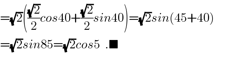 =(√2)(((√2)/2)cos40+((√2)/2)sin40)=(√2)sin(45+40)  =(√2)sin85=(√2)cos5  .■  