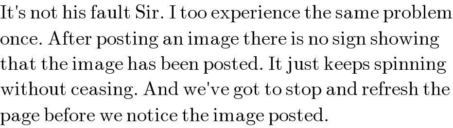 It′s not his fault Sir. I too experience the same problem  once. After posting an image there is no sign showing  that the image has been posted. It just keeps spinning  without ceasing. And we′ve got to stop and refresh the  page before we notice the image posted.  