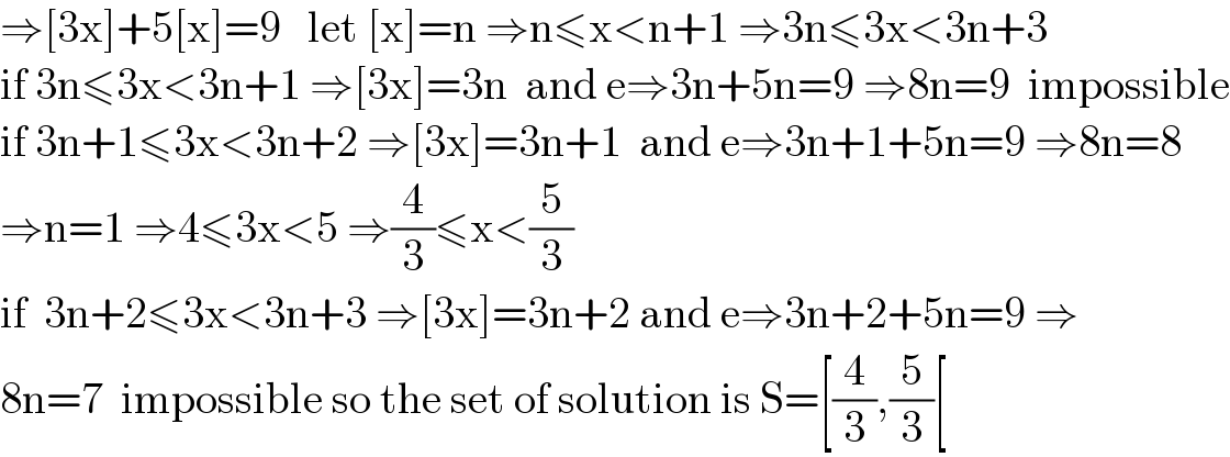 ⇒[3x]+5[x]=9   let [x]=n ⇒n≤x<n+1 ⇒3n≤3x<3n+3  if 3n≤3x<3n+1 ⇒[3x]=3n  and e⇒3n+5n=9 ⇒8n=9  impossible  if 3n+1≤3x<3n+2 ⇒[3x]=3n+1  and e⇒3n+1+5n=9 ⇒8n=8  ⇒n=1 ⇒4≤3x<5 ⇒(4/3)≤x<(5/3)  if  3n+2≤3x<3n+3 ⇒[3x]=3n+2 and e⇒3n+2+5n=9 ⇒  8n=7  impossible so the set of solution is S=[(4/3),(5/3)[  