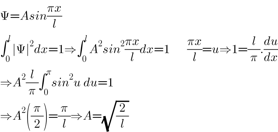 Ψ=Asin((πx)/l)  ∫_0 ^l ∣Ψ∣^2 dx=1⇒∫_0 ^l A^2 sin^2 ((πx)/l)dx=1       ((πx)/l)=u⇒1=(l/π).(du/dx)  ⇒A^2 (l/π)∫_0 ^π sin^2 u du=1  ⇒A^2 ((π/2))=(π/l)⇒A=(√(2/l))  
