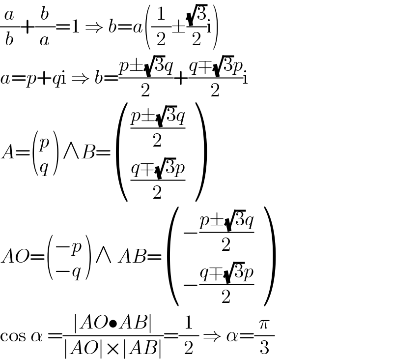 (a/b)+(b/a)=1 ⇒ b=a((1/2)±((√3)/2)i)  a=p+qi ⇒ b=((p±(√3)q)/2)+((q∓(√3)p)/2)i  A= ((p),(q) ) ∧B= ((((p±(√3)q)/2)),(((q∓(√3)p)/2)) )  AO= (((−p)),((−q)) ) ∧ AB= (((−((p±(√3)q)/2))),((−((q∓(√3)p)/2))) )  cos α =((∣AO•AB∣)/(∣AO∣×∣AB∣))=(1/2) ⇒ α=(π/3)  