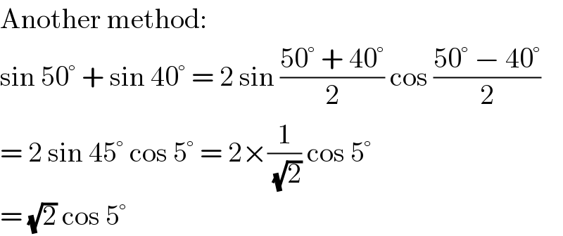 Another method:  sin 50° + sin 40° = 2 sin ((50° + 40°)/2) cos ((50° − 40°)/2)  = 2 sin 45° cos 5° = 2×(1/(√2)) cos 5°  = (√2) cos 5°  