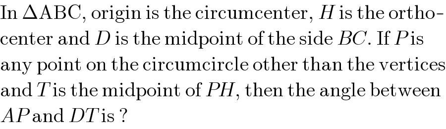 In ΔABC, origin is the circumcenter, H is the ortho-  center and D is the midpoint of the side BC. If P is  any point on the circumcircle other than the vertices  and T is the midpoint of PH, then the angle between  AP and DT is ?  