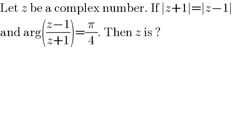 Let z be a complex number. If ∣z+1∣=∣z−1∣  and arg(((z−1)/(z+1)))=(π/4). Then z is ?   