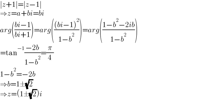 ∣z+1∣=∣z−1∣  ⇒z=a+bi=bi  arg(((bi−1)/(bi+1)))=arg((((bi−1)^2 )/(1−b^2 )))=arg(((1−b^2 −2ib)/(1−b^2 )))  =tan^(−1) ((−2b)/(1−b^2 ))=(π/4)  1−b^2 =−2b  ⇒b=1±(√2)  ⇒z=(1±(√2))i  