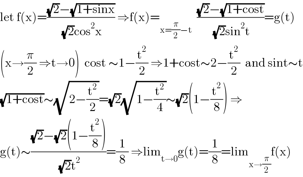 let f(x)=(((√2)−(√(1+sinx)))/( (√2)cos^2 x)) ⇒f(x)=_(x=(π/2)−t)   (((√2)−(√(1+cost)))/( (√2)sin^2 t))=g(t)  (x→(π/2) ⇒t→0)  cost ∼1−(t^2 /2) ⇒1+cost∼2−(t^2 /2)  and sint∼t  (√(1+cost))∼(√(2−(t^2 /2)))=(√2)(√(1−(t^2 /4)))∼(√2)(1−(t^2 /8)) ⇒  g(t)∼(((√2)−(√2)(1−(t^2 /8)))/( (√2)t^2 ))=(1/8) ⇒lim_(t→0) g(t)=(1/8)=lim_(x→(π/2)) f(x)  